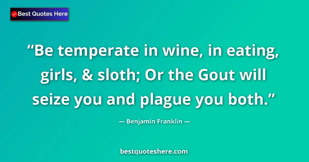 Quote by Benjamin Franklin: Be temperate in wine, in eating, girls, & sloth; Or the Gout will seize you and plague you both....