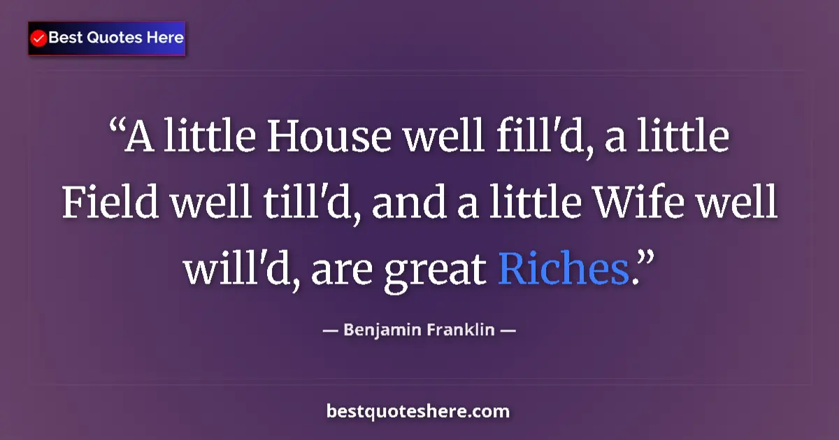 Quote by Benjamin Franklin: A little House well fill'd, a little Field well till'd, and a little Wife well will'd, are great Ric...