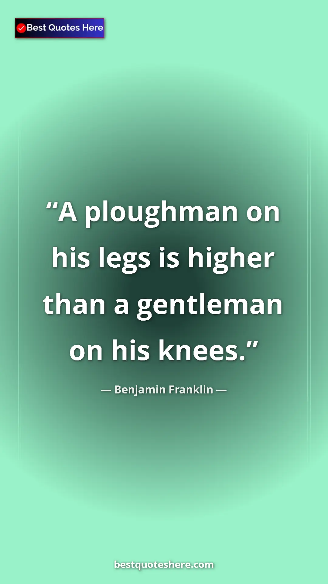 Benjamin Franklin Quote Card: "A ploughman on his legs is higher than a gentleman on his..." Pinterest quote poster by Benjamin Franklin: "A ploughman on his legs is higher than a gentleman on his..."