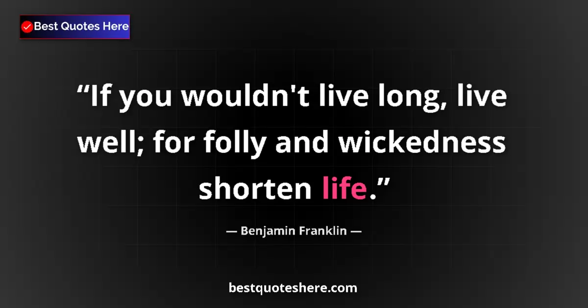 Quote by Benjamin Franklin: If you wouldn't live long, live well; for folly and wickedness shorten life....