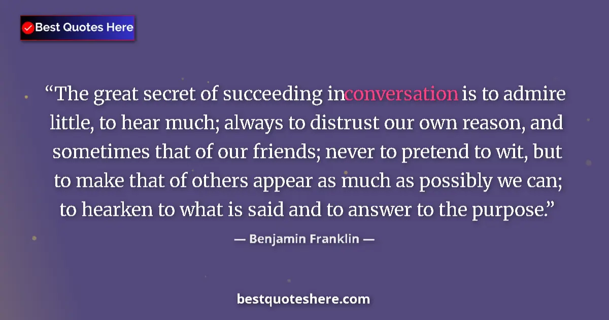 Quote by Benjamin Franklin: The great secret of succeeding in conversation is to admire little, to hear much; always to distrust...