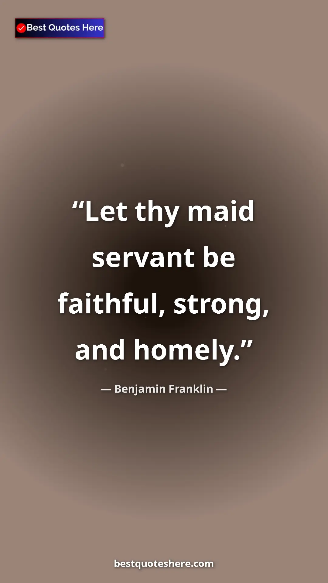 Benjamin Franklin Quote Card: "Let thy maid servant be faithful, strong, and homely." Pinterest quote poster by Benjamin Franklin: "Let thy maid servant be faithful, strong, and homely."