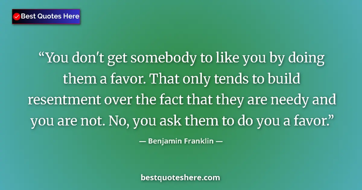 Image for the quote by Benjamin Franklin: You don't get somebody to like you by doing them a favor. That only tends to build resentment over t...