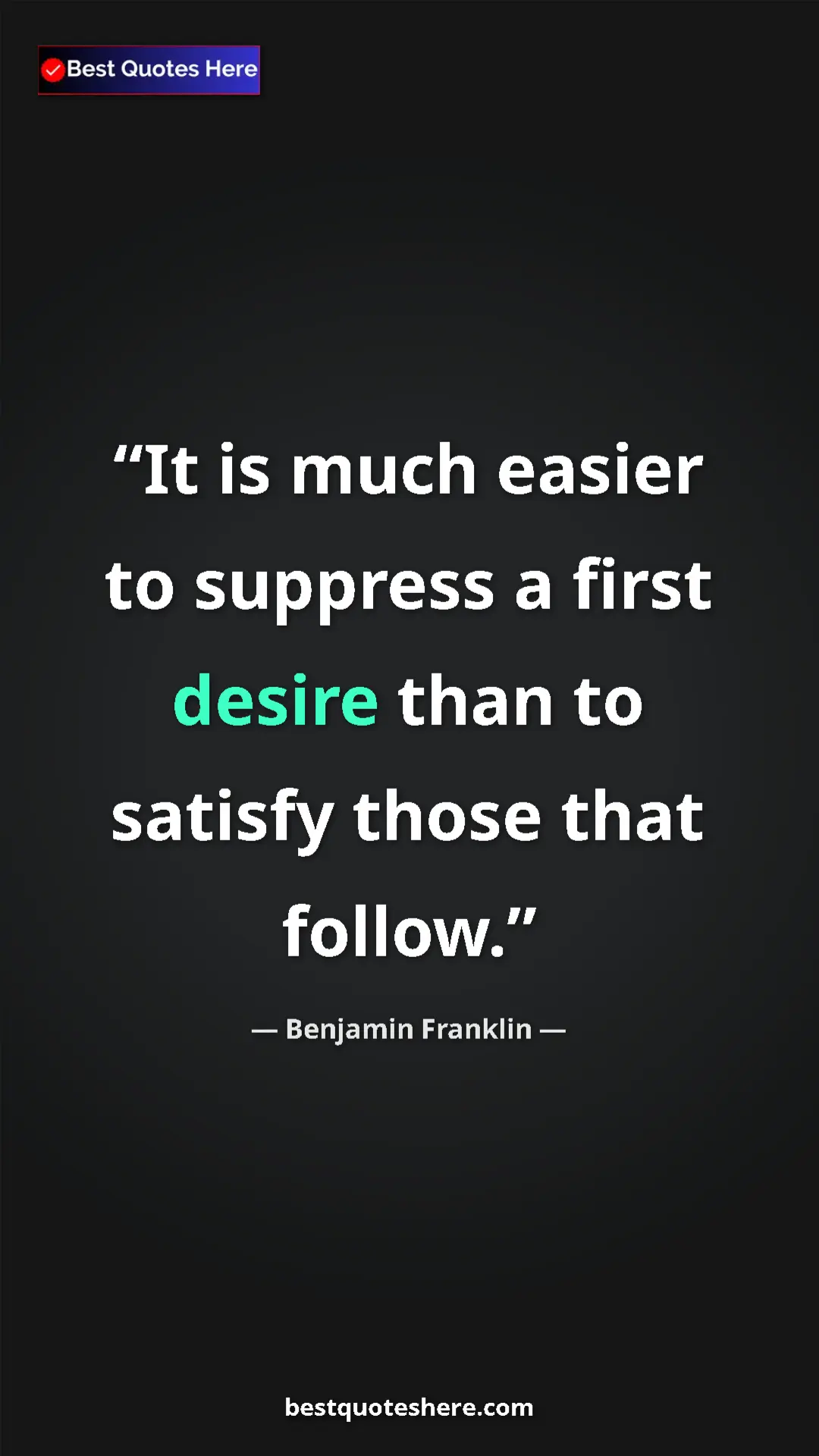 Benjamin Franklin Quote Card: "It is much easier to suppress a first desire than to..." Pinterest quote poster by Benjamin Franklin: "It is much easier to suppress a first desire than to..."