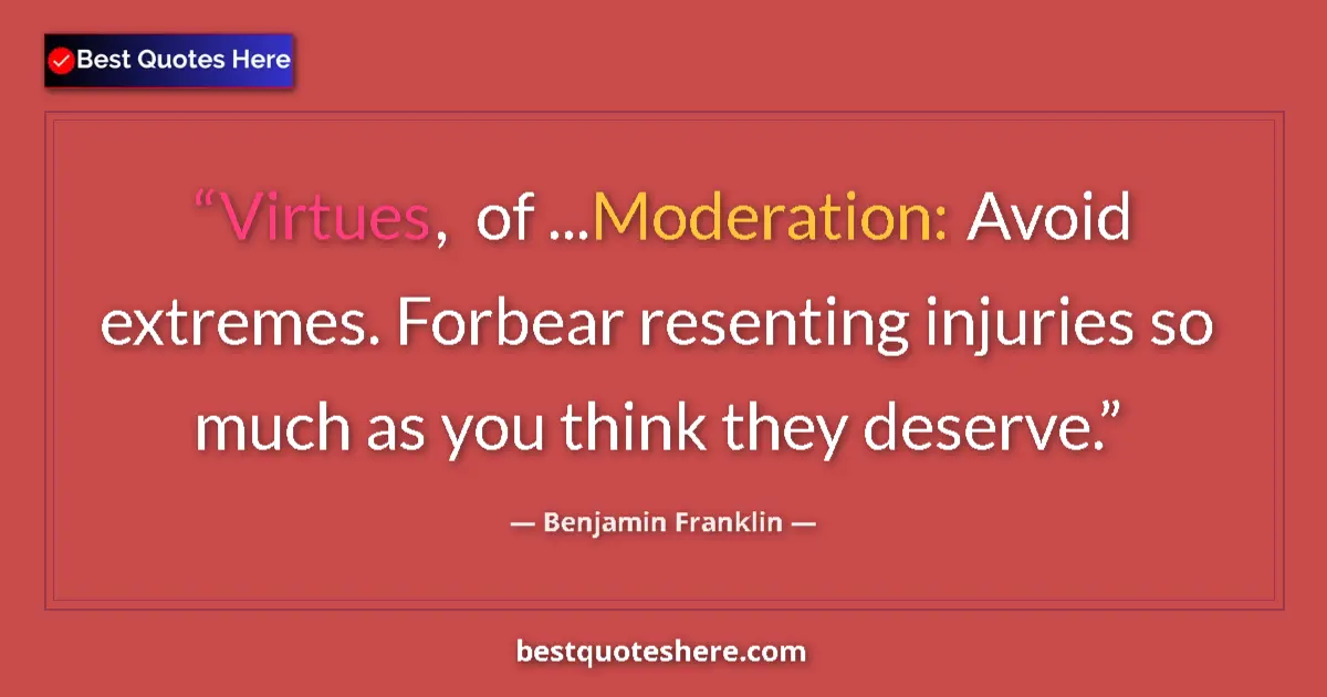 Benjamin Franklin Quote: "Virtues, of ...Moderation: Avoid extremes. Forbear..." Benjamin Franklin quote: "Virtues, of ...Moderation: Avoid extremes. Forbear..."