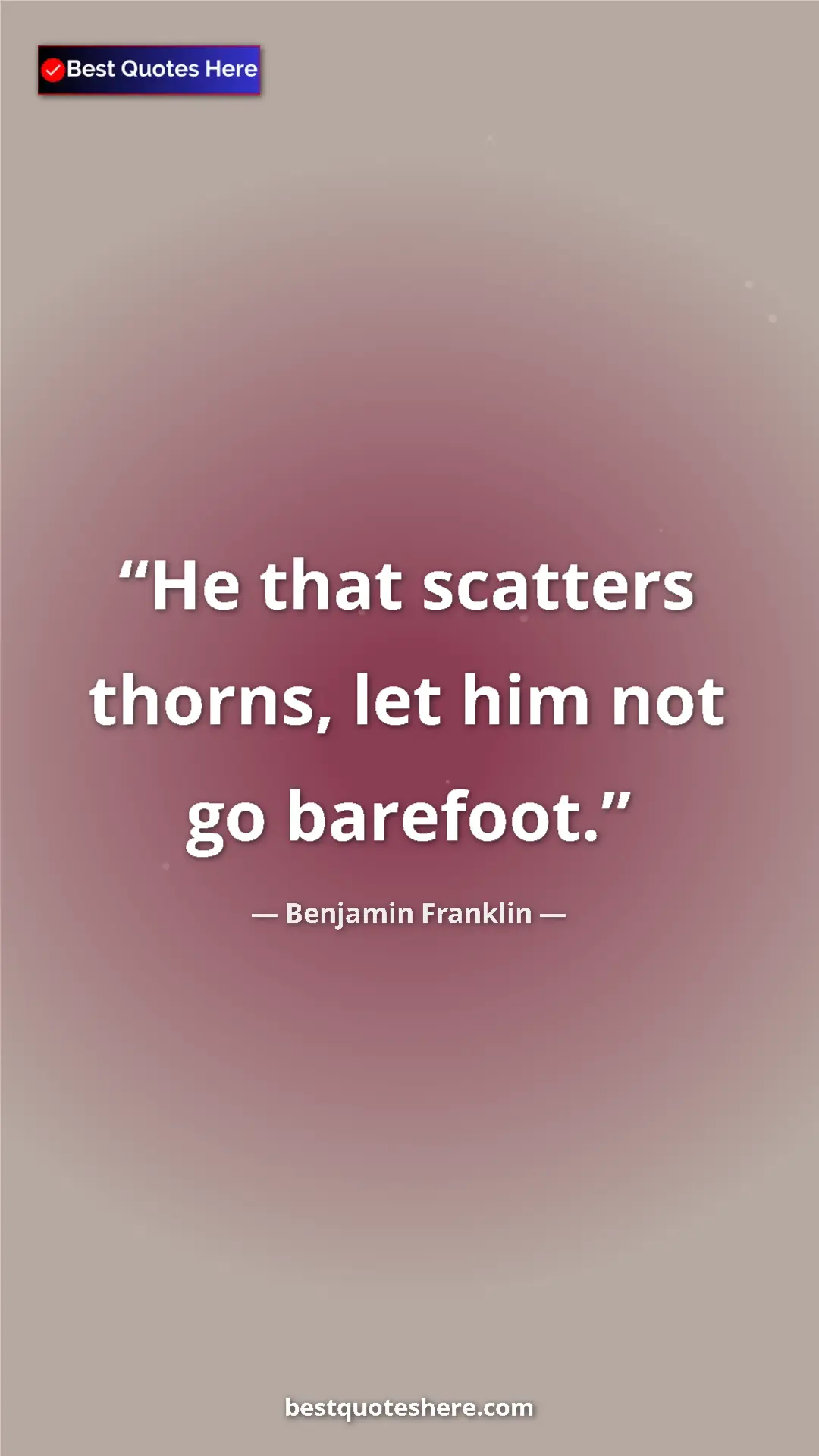 Benjamin Franklin Quote Card: "He that scatters thorns, let him not go barefoot." Pinterest quote poster by Benjamin Franklin: "He that scatters thorns, let him not go barefoot."