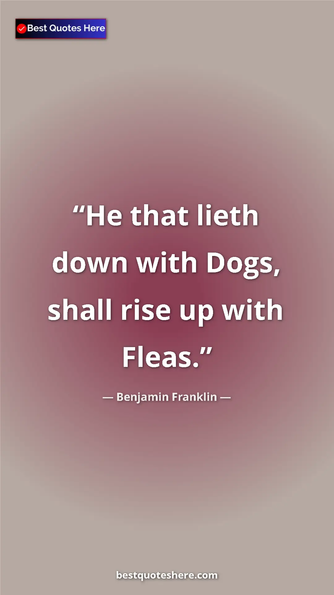 Benjamin Franklin Quote Card: "He that lieth down with Dogs, shall rise up with Fleas." Pinterest quote poster by Benjamin Franklin: "He that lieth down with Dogs, shall rise up with Fleas."