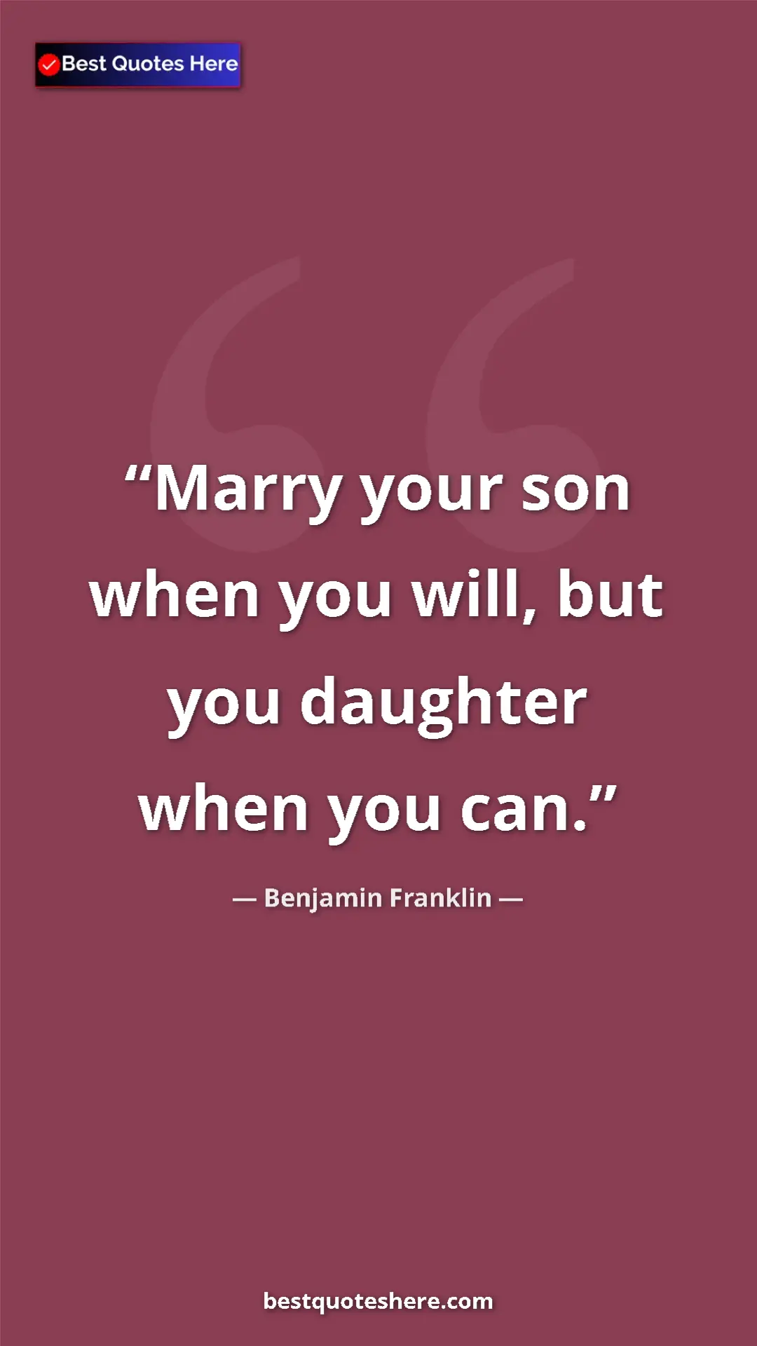 Benjamin Franklin Quote Card: "Marry your son when you will, but you daughter when you can." Pinterest quote poster by Benjamin Franklin: "Marry your son when you will, but you daughter when you can."