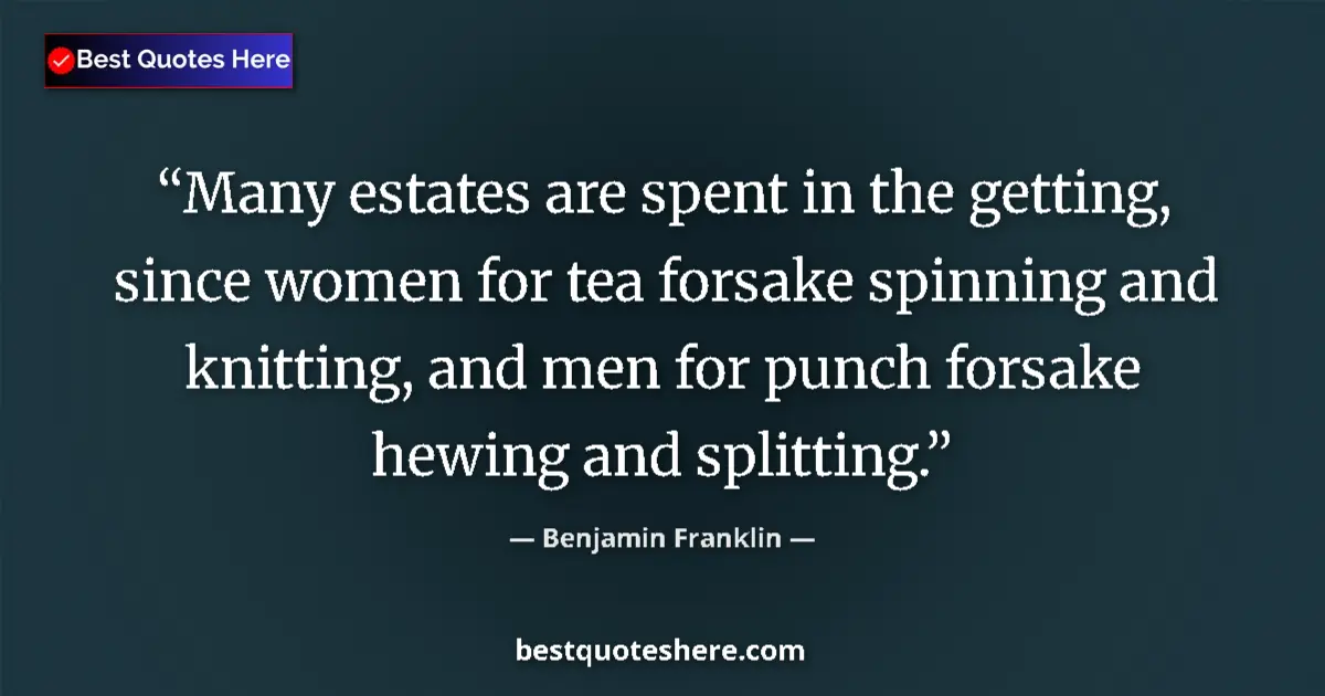 Quote by Benjamin Franklin: Many estates are spent in the getting, since women for tea forsake spinning and knitting, and men fo...