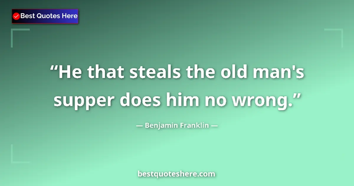 Quote by Benjamin Franklin: He that steals the old man's supper does him no wrong....
