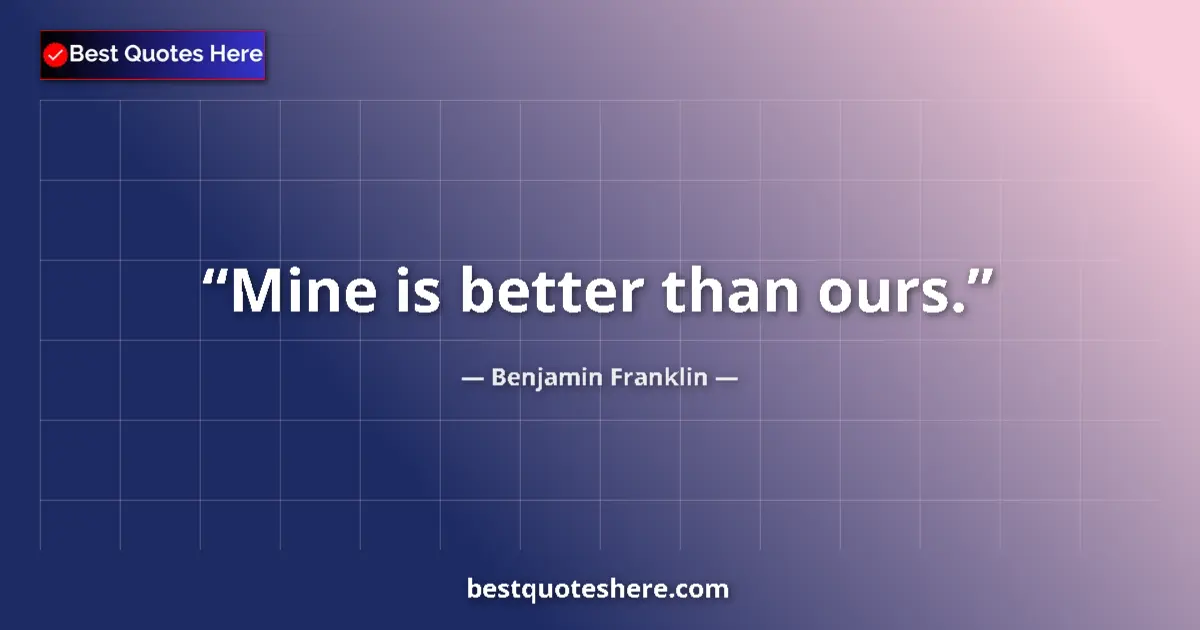 Quote by Benjamin Franklin: Mine is better than ours....