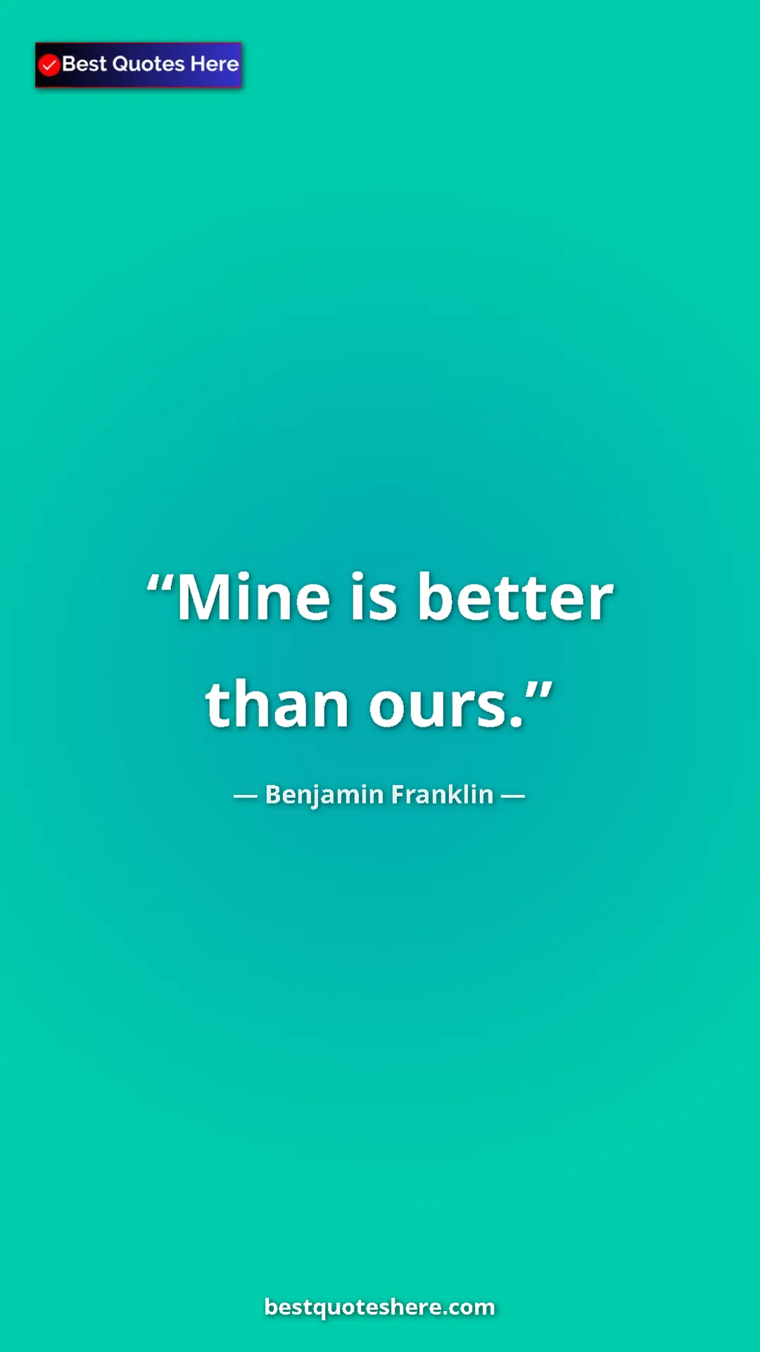 Benjamin Franklin Quote Card: "Mine is better than ours." Pinterest quote poster by Benjamin Franklin: "Mine is better than ours."