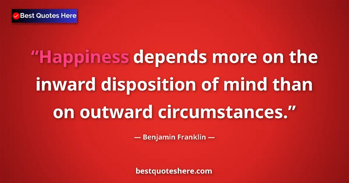 Quote by Benjamin Franklin: Happiness depends more on the inward disposition of mind than on outward circumstances....