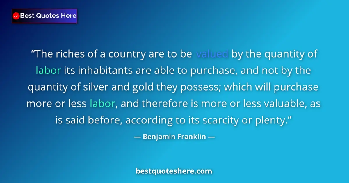 Quote by Benjamin Franklin: The riches of a country are to be valued by the quantity of labor its inhabitants are able to purcha...
