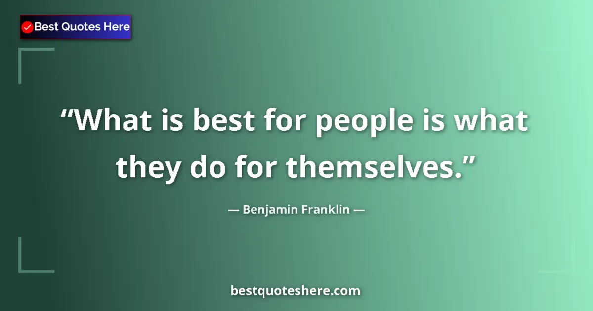 Quote by Benjamin Franklin: What is best for people is what they do for themselves....