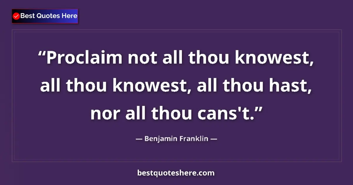 Quote by Benjamin Franklin: Proclaim not all thou knowest, all thou knowest, all thou hast, nor all thou cans't....