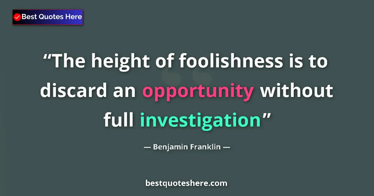 Quote by Benjamin Franklin: The height of foolishness is to discard an opportunity without full investigation...