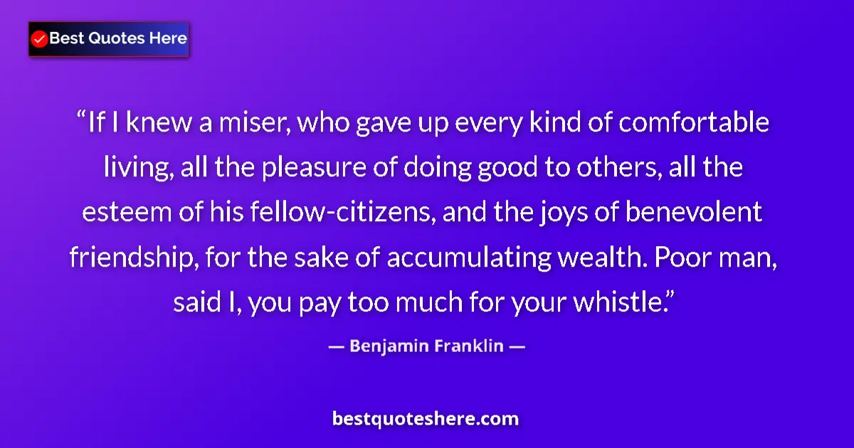 Quote by Benjamin Franklin: If I knew a miser, who gave up every kind of comfortable living, all the pleasure of doing good to o...
