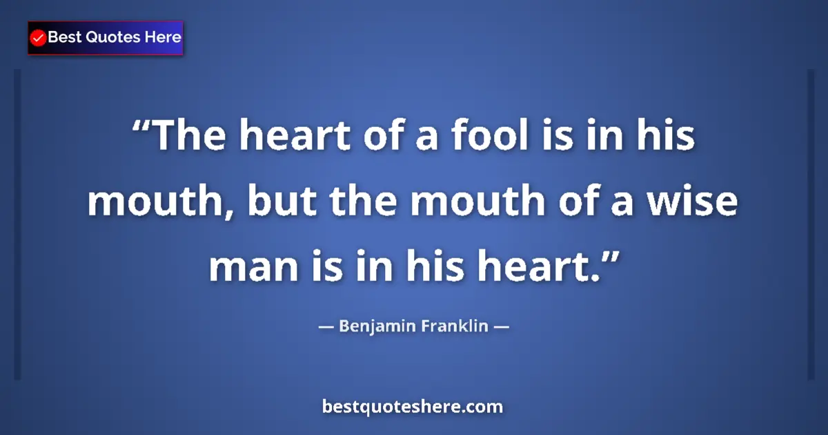 Quote by Benjamin Franklin: The heart of a fool is in his mouth, but the mouth of a wise man is in his heart....
