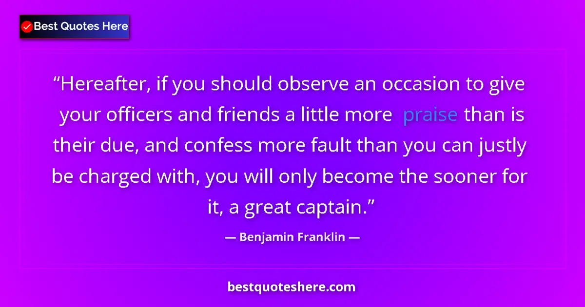 Quote by Benjamin Franklin: Hereafter, if you should observe an occasion to give your officers and friends a little more praise ...