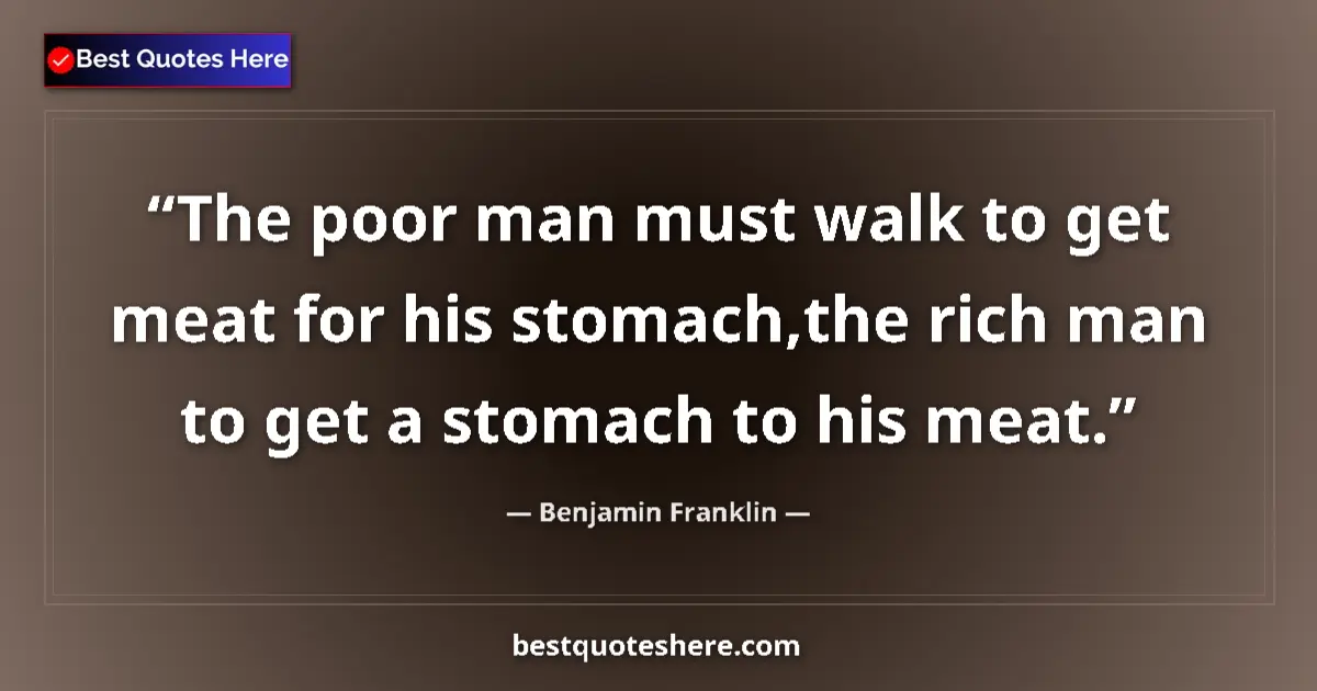 Quote by Benjamin Franklin: The poor man must walk to get meat for his stomach,the rich man to get a stomach to his meat....