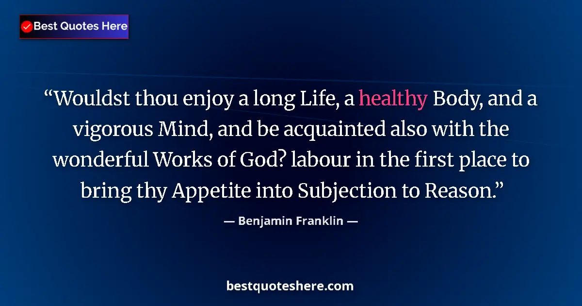 Quote by Benjamin Franklin: Wouldst thou enjoy a long Life, a healthy Body, and a vigorous Mind, and be acquainted also with the...
