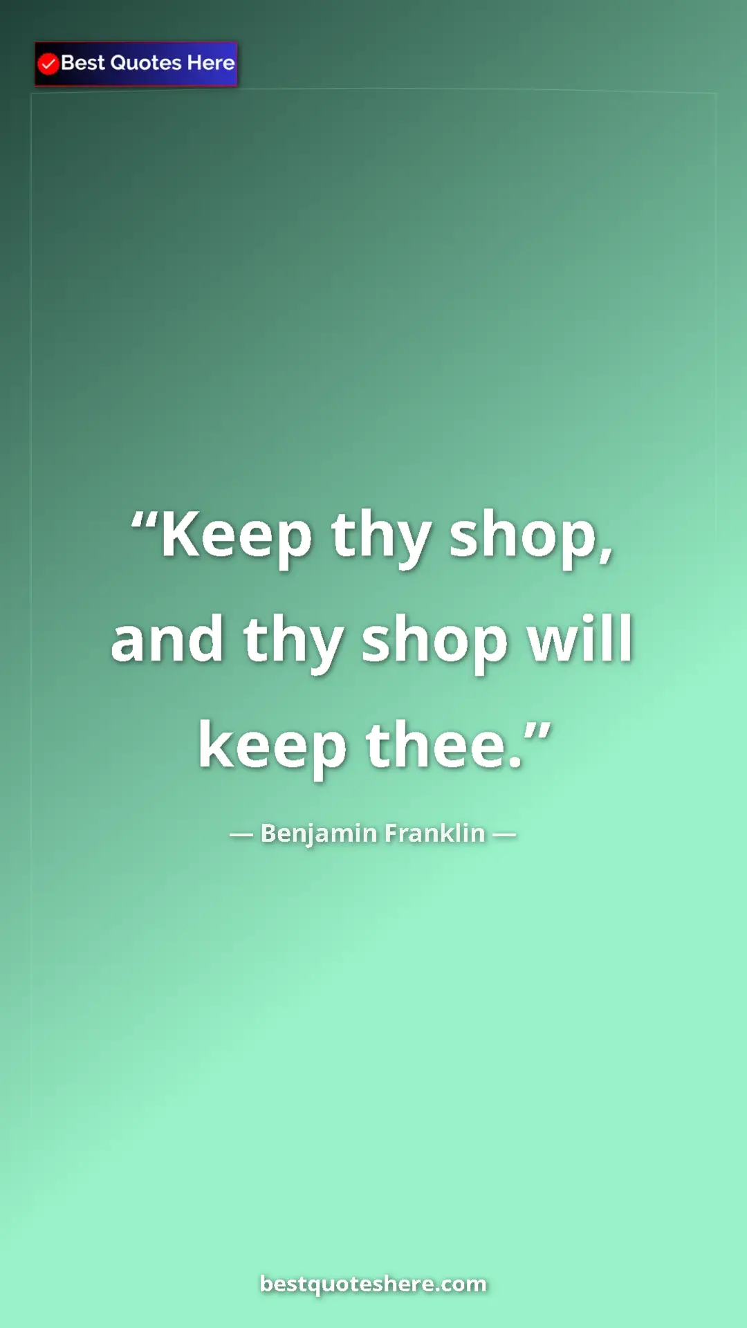 Benjamin Franklin Quote Card: "Keep thy shop, and thy shop will keep thee." Pinterest quote poster by Benjamin Franklin: "Keep thy shop, and thy shop will keep thee."