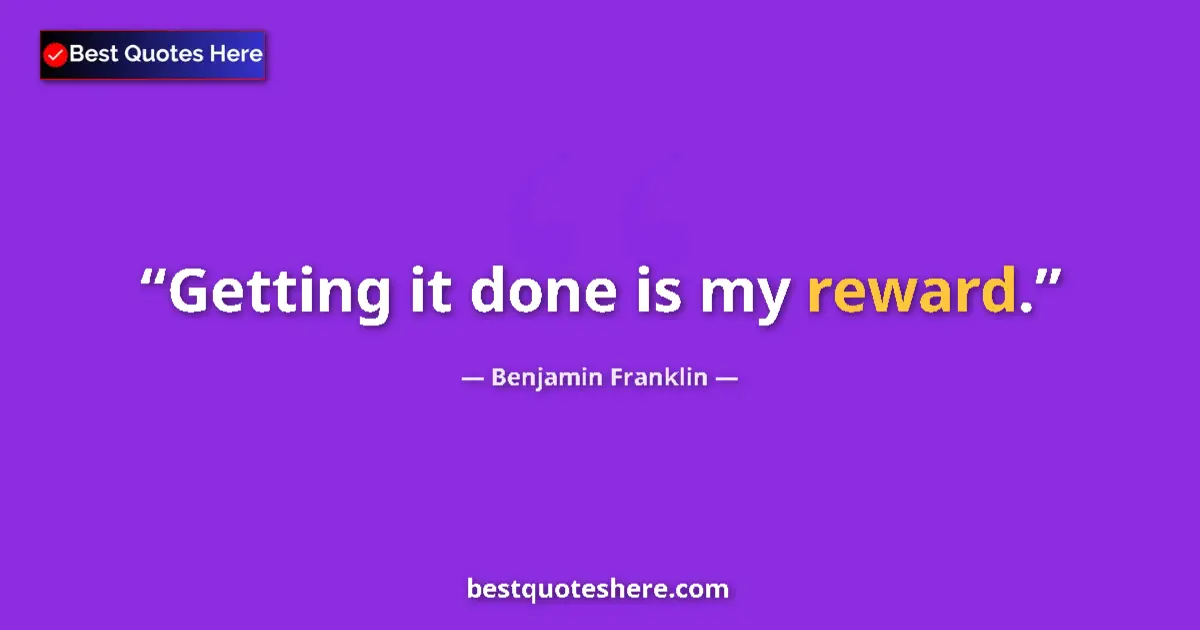 Quote by Benjamin Franklin: Getting it done is my reward....