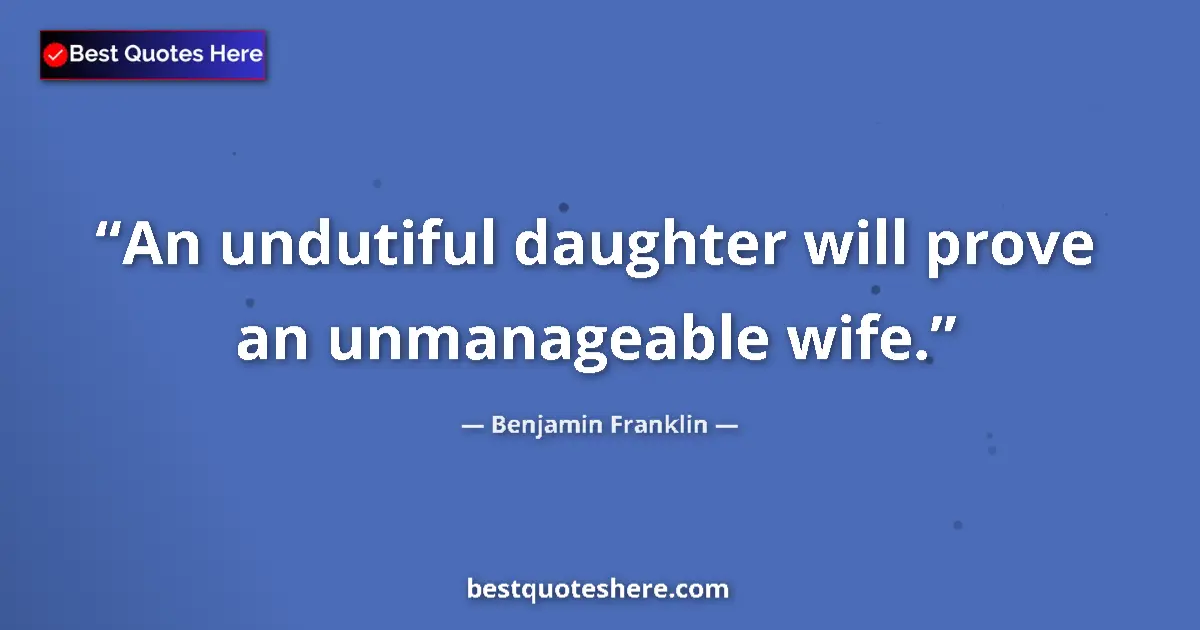 Quote by Benjamin Franklin: An undutiful daughter will prove an unmanageable wife....