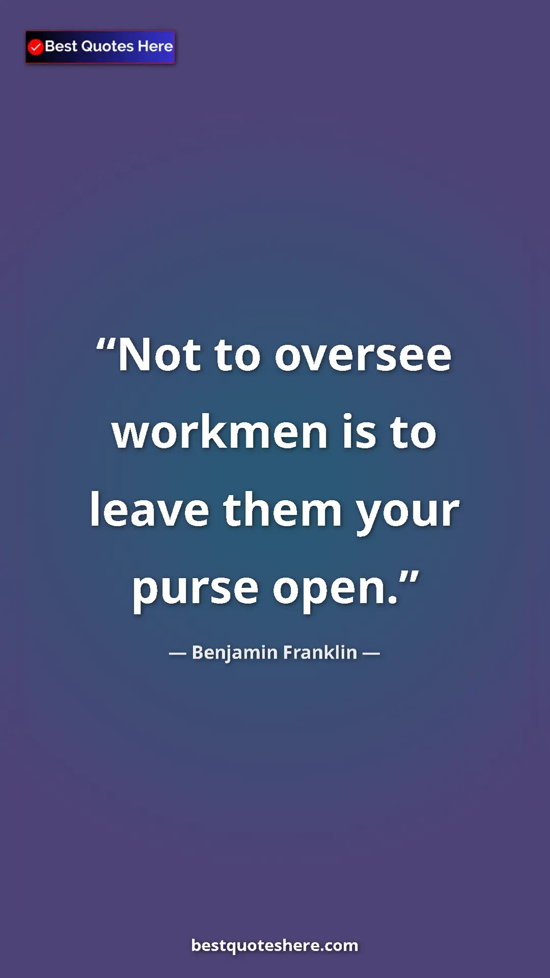 Benjamin Franklin Quote Card: "Not to oversee workmen is to leave them your purse open." Pinterest quote poster by Benjamin Franklin: "Not to oversee workmen is to leave them your purse open."