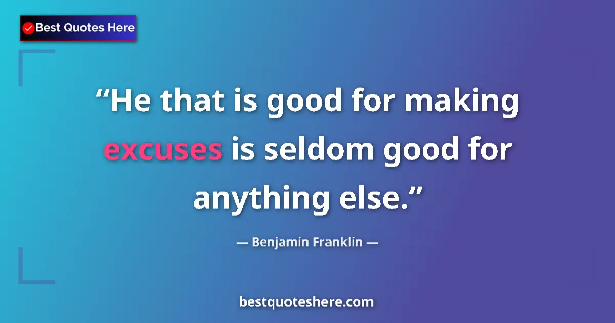 Quote by Benjamin Franklin: He that is good for making excuses is seldom good for anything else....