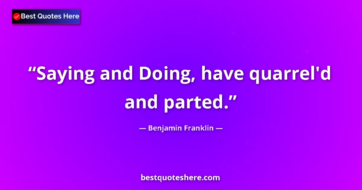 Benjamin Franklin Quote: "Saying and Doing, have quarrel'd and parted." Benjamin Franklin quote: "Saying and Doing, have quarrel'd and parted."