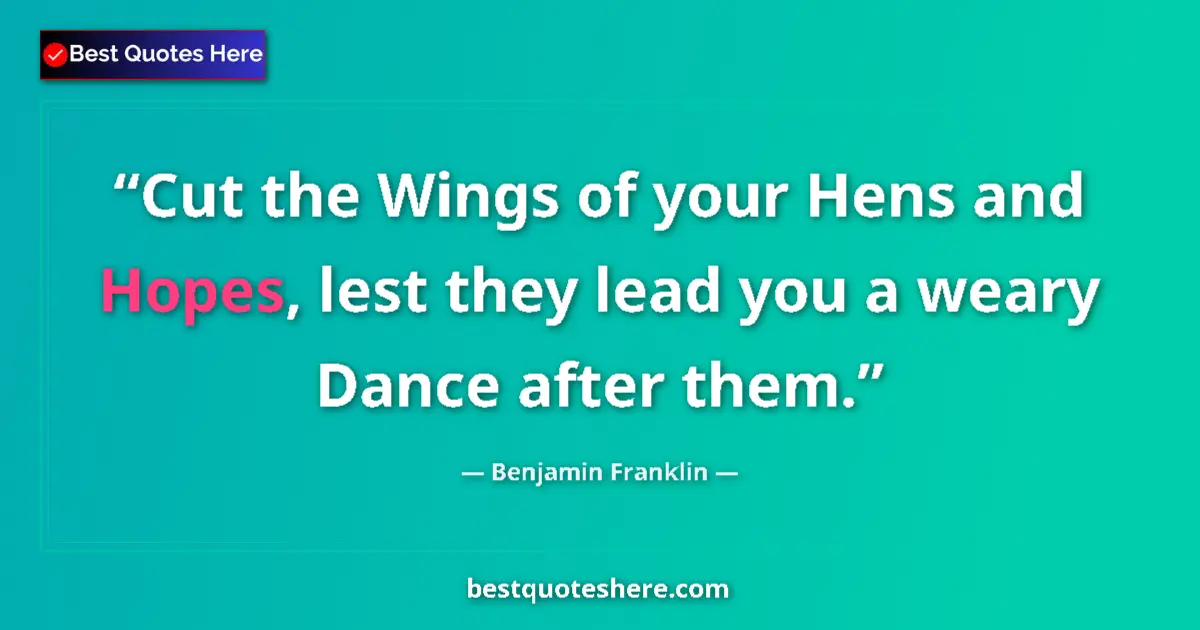 Quote by Benjamin Franklin: Cut the Wings of your Hens and Hopes, lest they lead you a weary Dance after them....