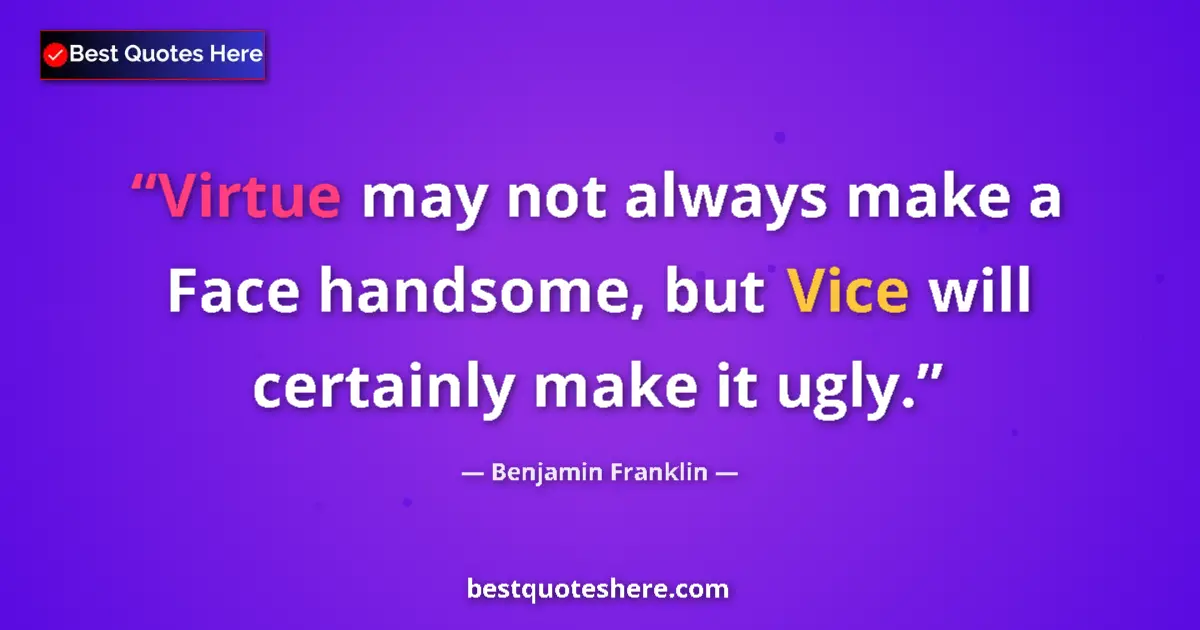 Image for the quote by Benjamin Franklin: Virtue may not always make a Face handsome, but Vice will certainly make it ugly....