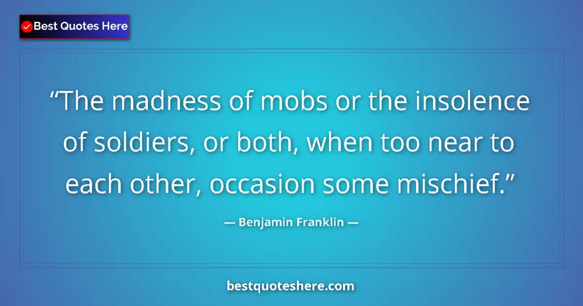 Quote by Benjamin Franklin: The madness of mobs or the insolence of soldiers, or both, when too near to each other, occasion som...