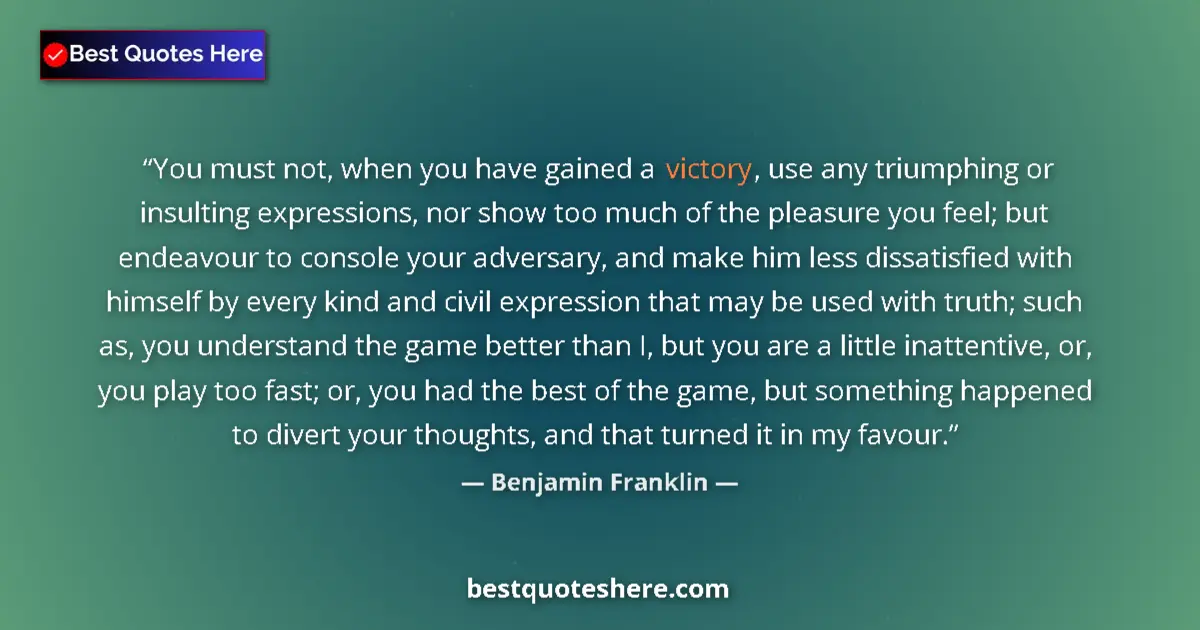 Quote by Benjamin Franklin: You must not, when you have gained a victory, use any triumphing or insulting expressions, nor show ...