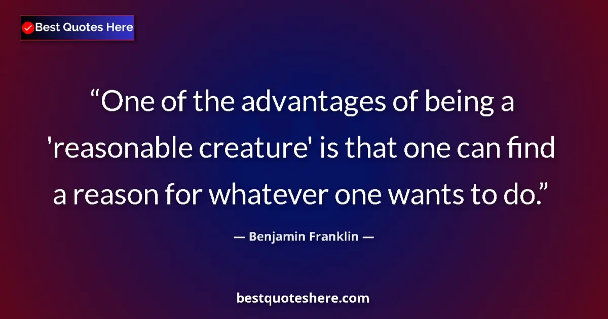 Quote by Benjamin Franklin: One of the advantages of being a 'reasonable creature' is that one can find a reason for whatever on...
