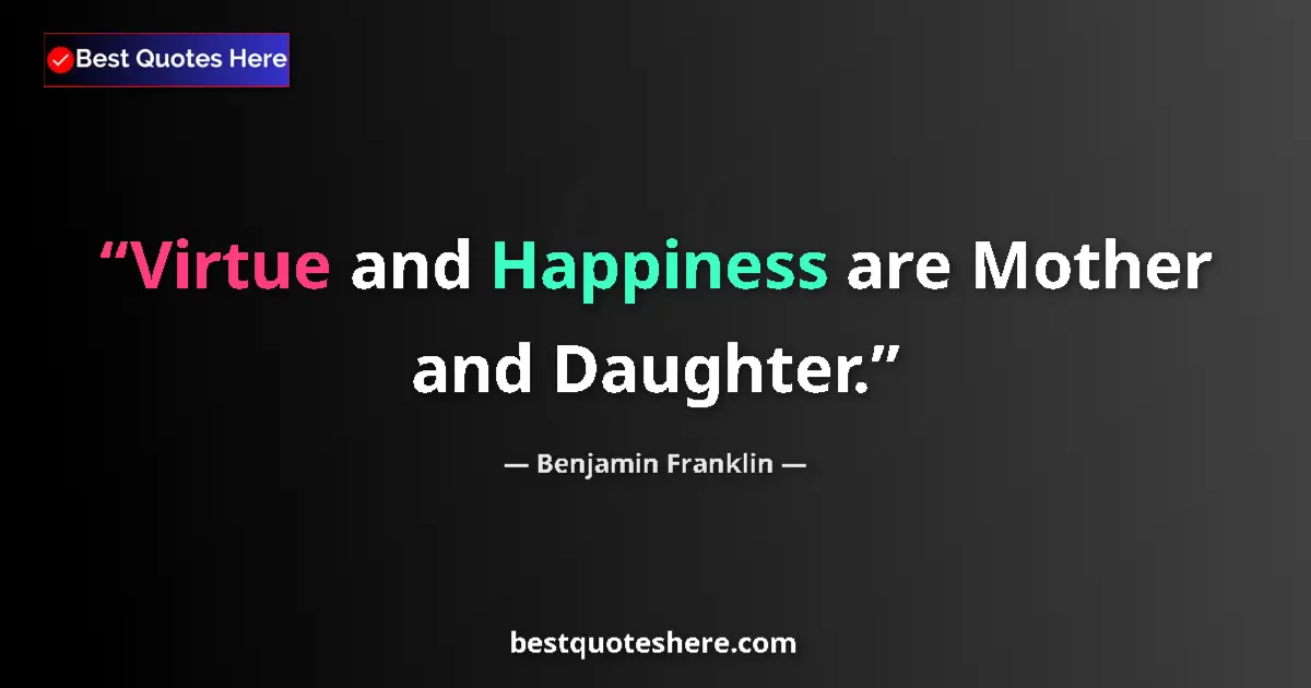 Image for the quote by Benjamin Franklin: Virtue and Happiness are Mother and Daughter....