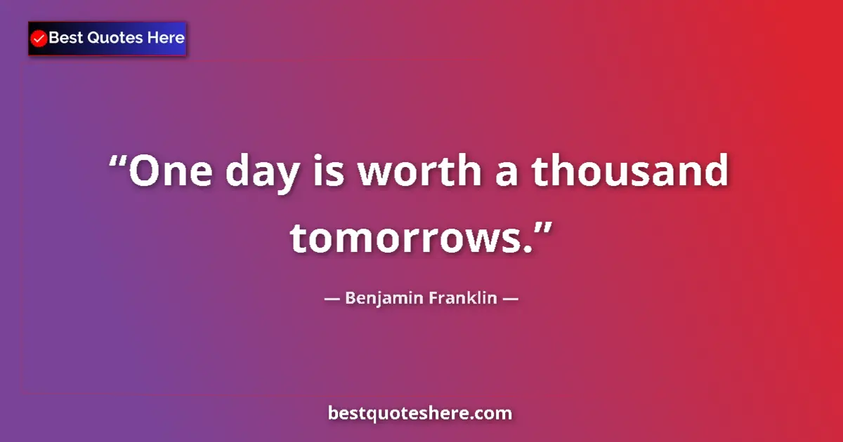 Quote by Benjamin Franklin: One day is worth a thousand tomorrows.