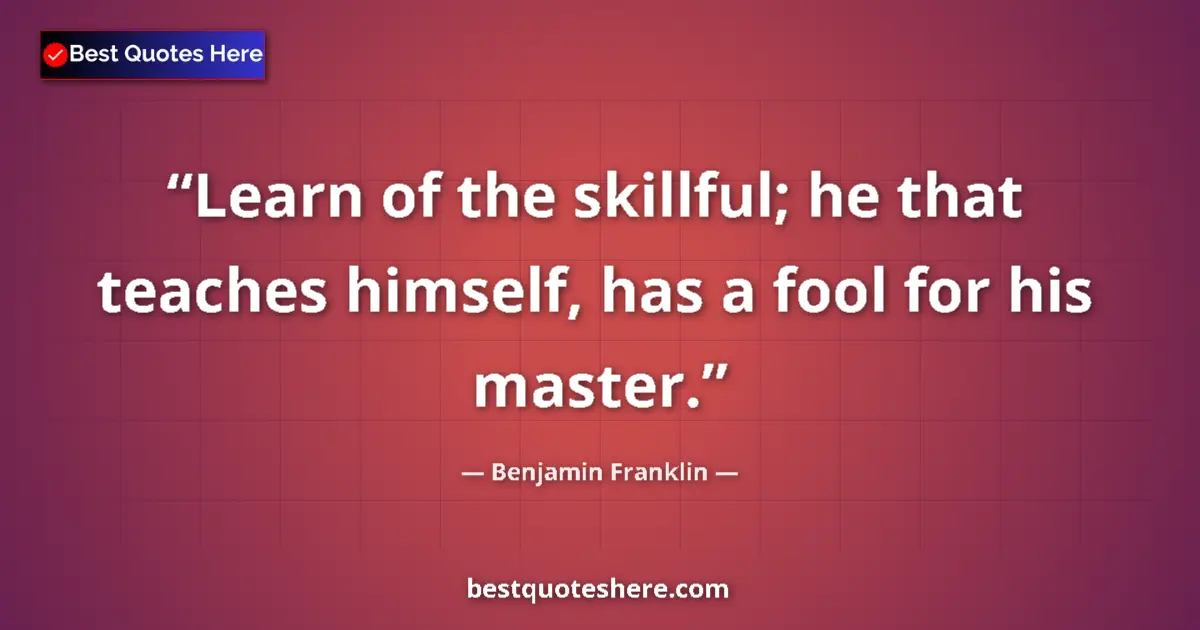 Quote by Benjamin Franklin: Learn of the skillful; he that teaches himself, has a fool for his master....