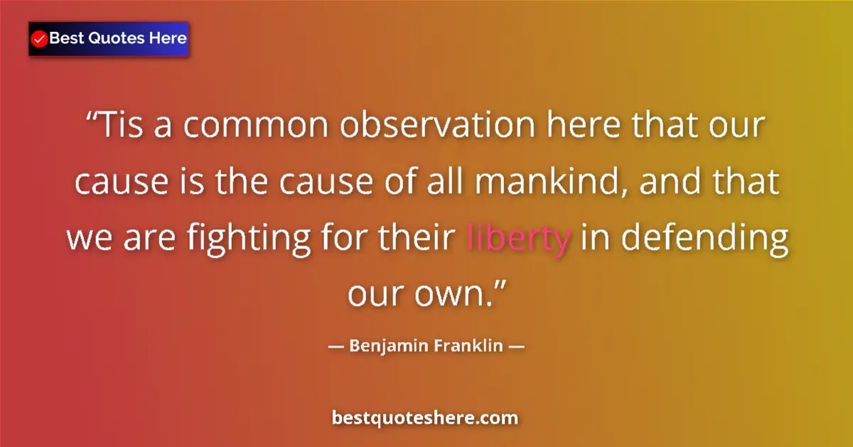 Quote by Benjamin Franklin: Tis a common observation here that our cause is the cause of all mankind, and that we are fighting f...