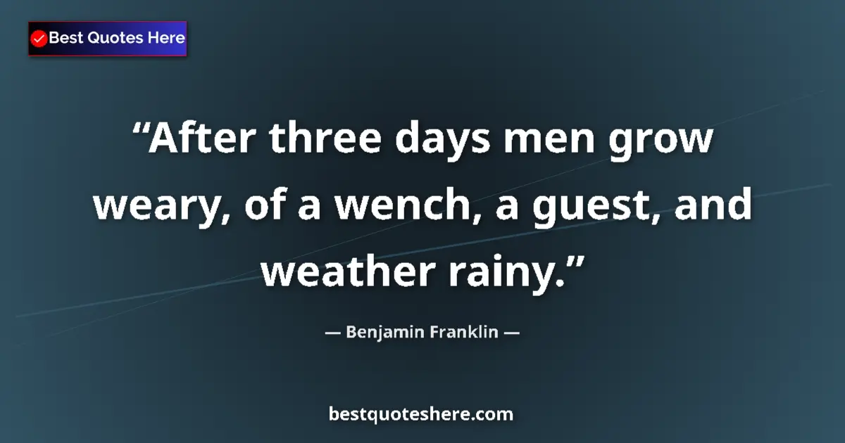 Quote by Benjamin Franklin: After three days men grow weary, of a wench, a guest, and weather rainy....