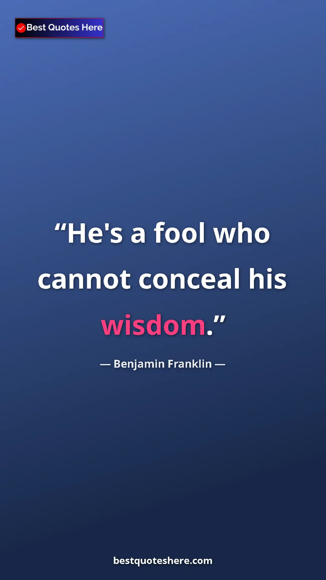 Benjamin Franklin Quote Card: "He's a fool who cannot conceal his wisdom." Pinterest quote poster by Benjamin Franklin: "He's a fool who cannot conceal his wisdom."
