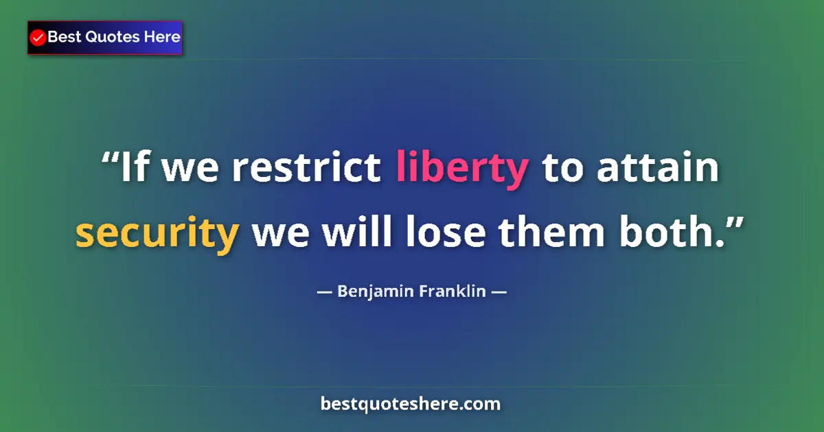 Quote by Benjamin Franklin: If we restrict liberty to attain security we will lose them both....