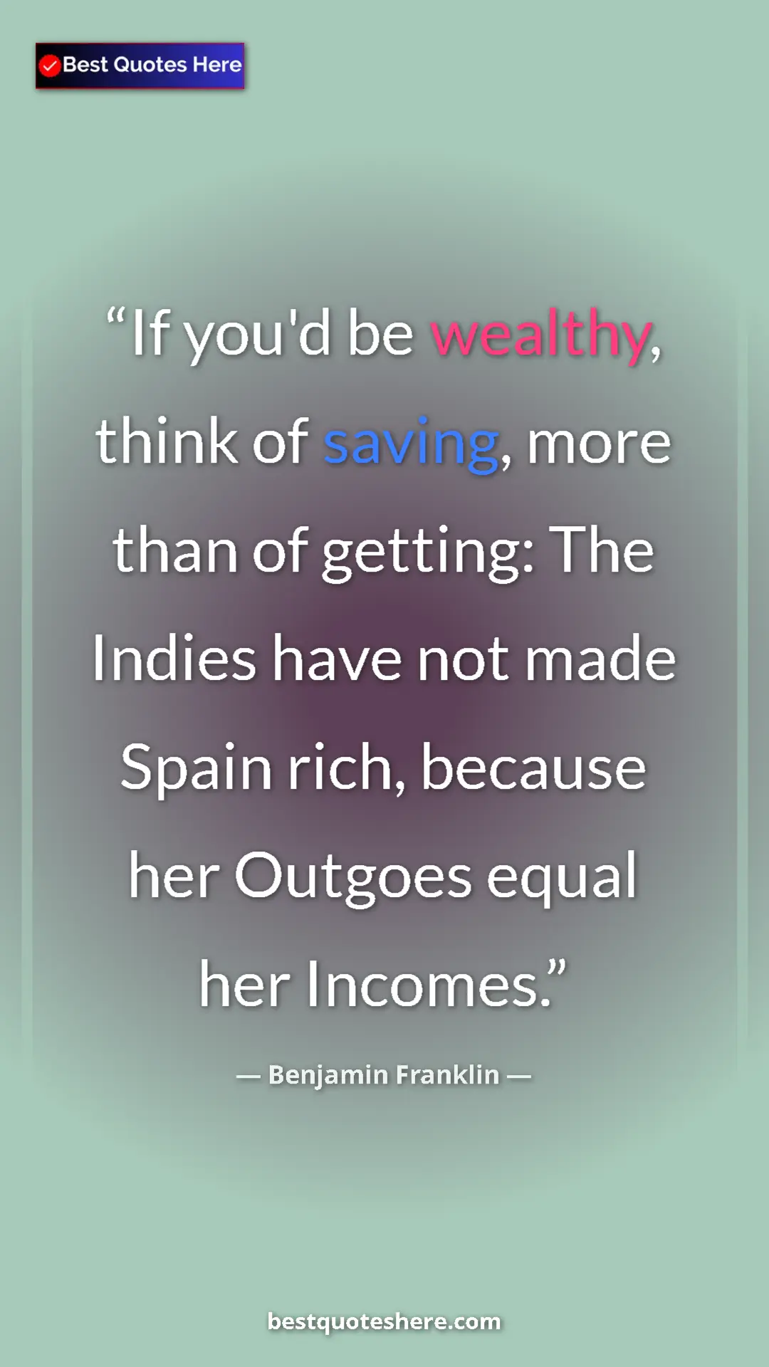 Benjamin Franklin Quote Card: "If you'd be wealthy, think of saving, more than of getting:..." Pinterest quote poster by Benjamin Franklin: "If you'd be wealthy, think of saving, more than of getting:..."