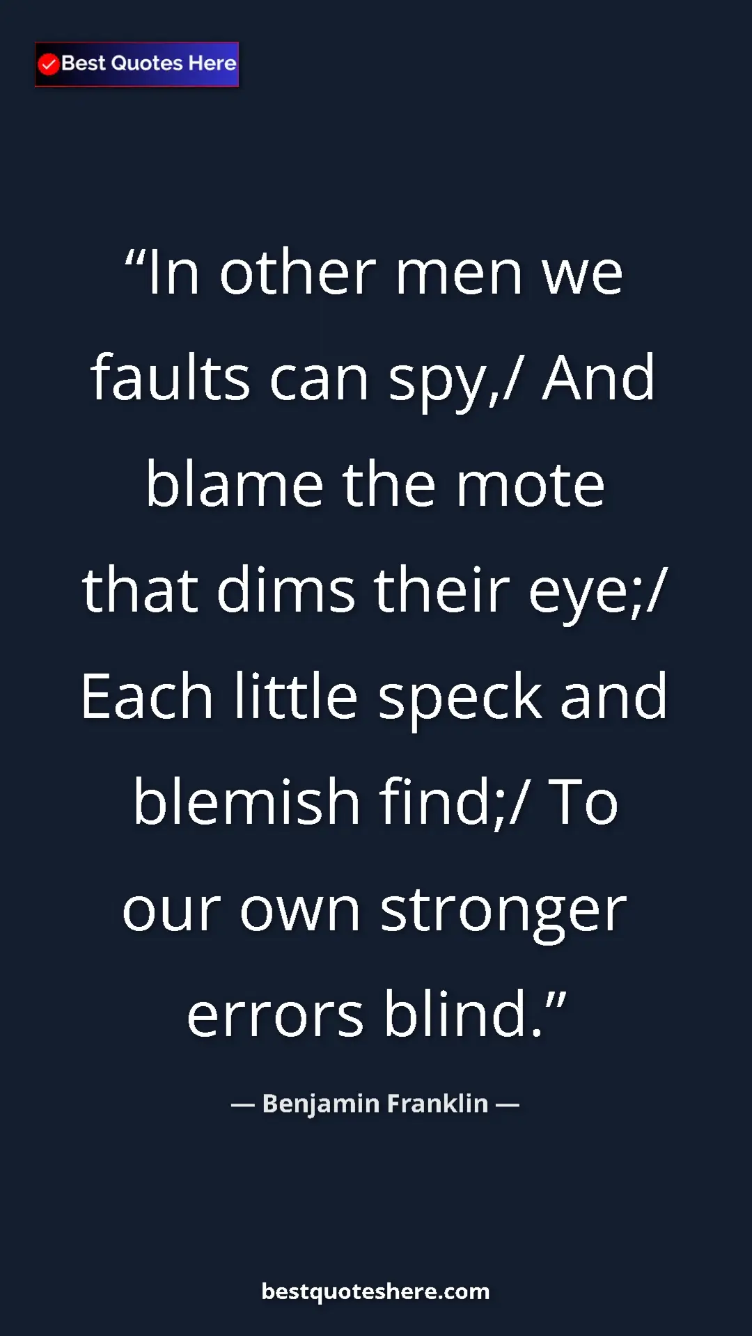 Benjamin Franklin Quote Card: "In other men we faults can spy,/ And blame the mote that..." Pinterest quote poster by Benjamin Franklin: "In other men we faults can spy,/ And blame the mote that..."