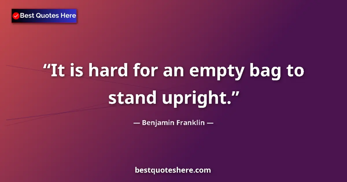 Quote by Benjamin Franklin: It is hard for an empty bag to stand upright....