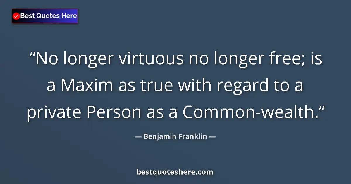 Image for the quote by Benjamin Franklin: No longer virtuous no longer free; is a Maxim as true with regard to a private Person as a Common-we...