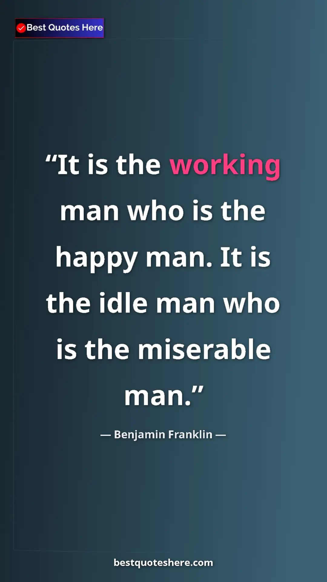 Benjamin Franklin Quote Card: "It is the working man who is the happy man. It is the idle..." Pinterest quote poster by Benjamin Franklin: "It is the working man who is the happy man. It is the idle..."
