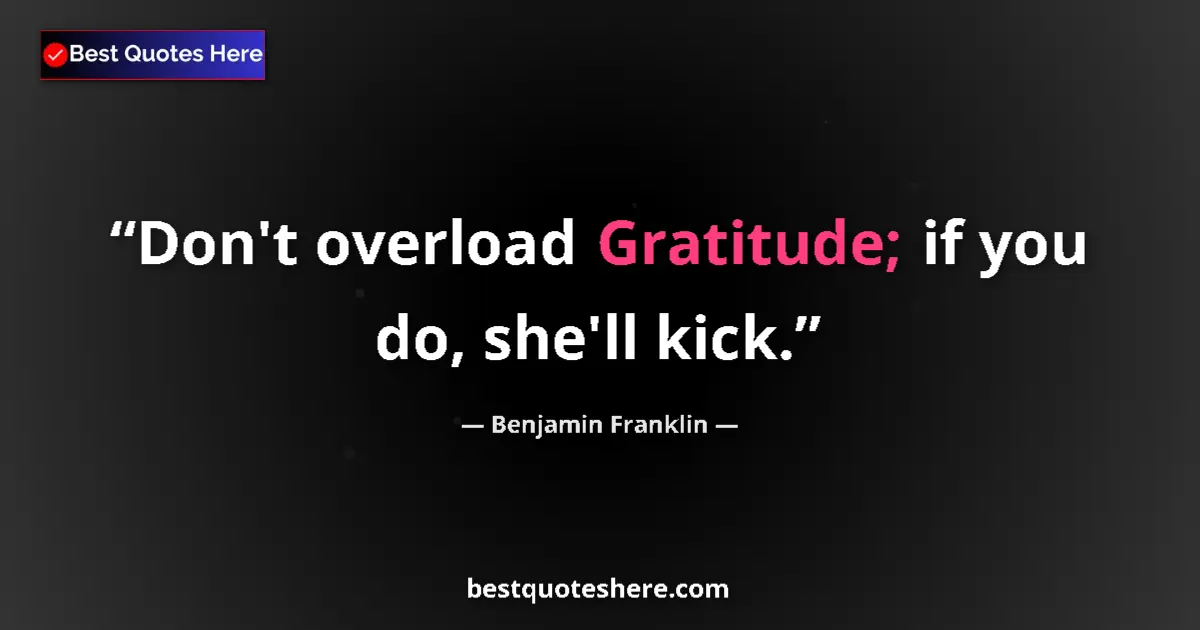 Quote by Benjamin Franklin: Don't overload Gratitude; if you do, she'll kick....